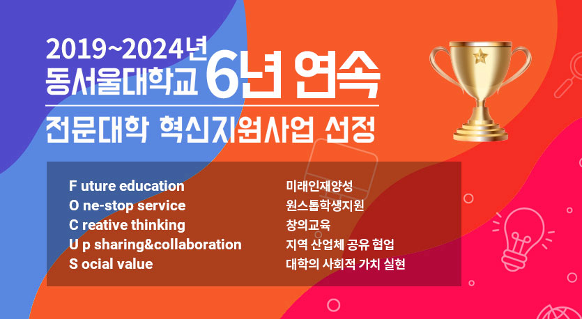 2019 ~ 2022년 동서울대학교 4년 연속 전문대학 혁신지원사업 선정, Future education(미래인재양성), One-stop servce(원스톱학생지원), Creative thinking(창의교육), Up sharing&collaboration(지역 산업체 공유 협업), Social value (대학의 사회적 가치 실현)