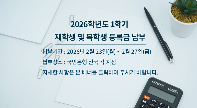 2026학년도 1학기 재학생 및 복학생 등록금 납부. 납부기간 : 2026년 2월 23일(월) ~ 2월 27일(금). 납부장소 : 국민은행 전국 각 지점. 자세한 사항은 본 배너를 클릭하여 주시기 바랍니다.