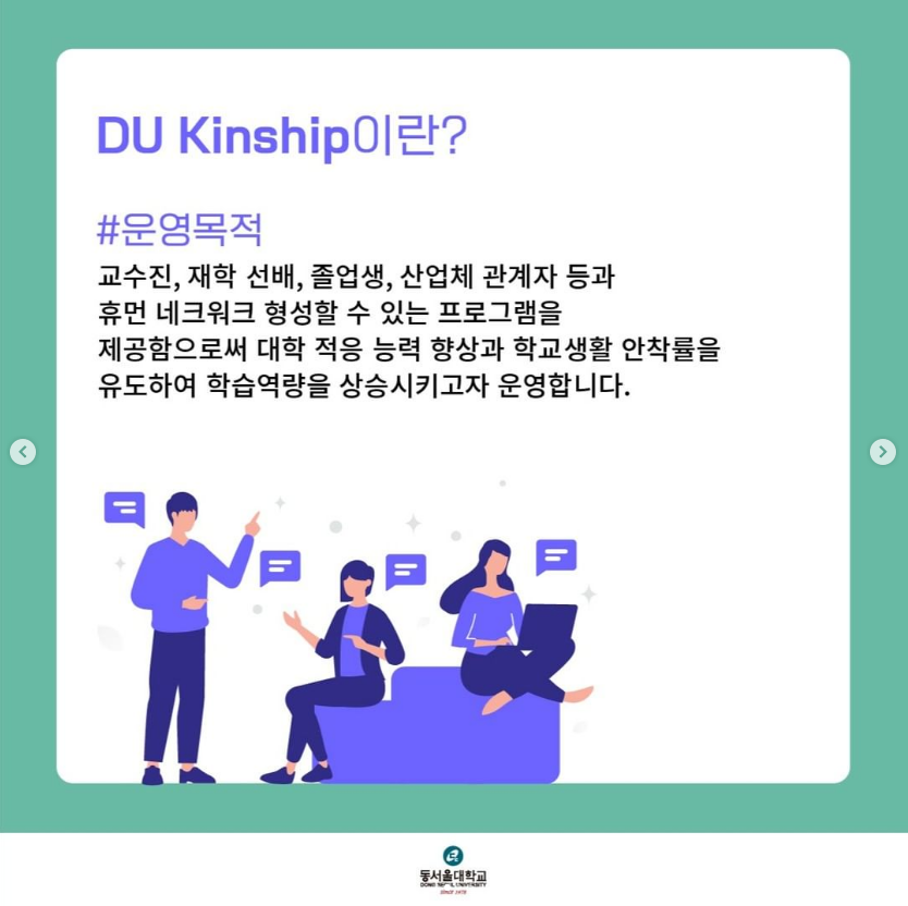 DU Kinship이란? #운영목적 : 교수진, 재학 선배, 졸업생, 산업체 관계자 등과 휴먼 네트워크 형성할 수 있는 프로그램을 제공함으로써 대학 적응 능력 향상과 학교 생활 안착률을 유도하여 학습역량을 상승시키고자 운영합니다. (동서울대학교 (DONG-EUI UNIVERSITY))