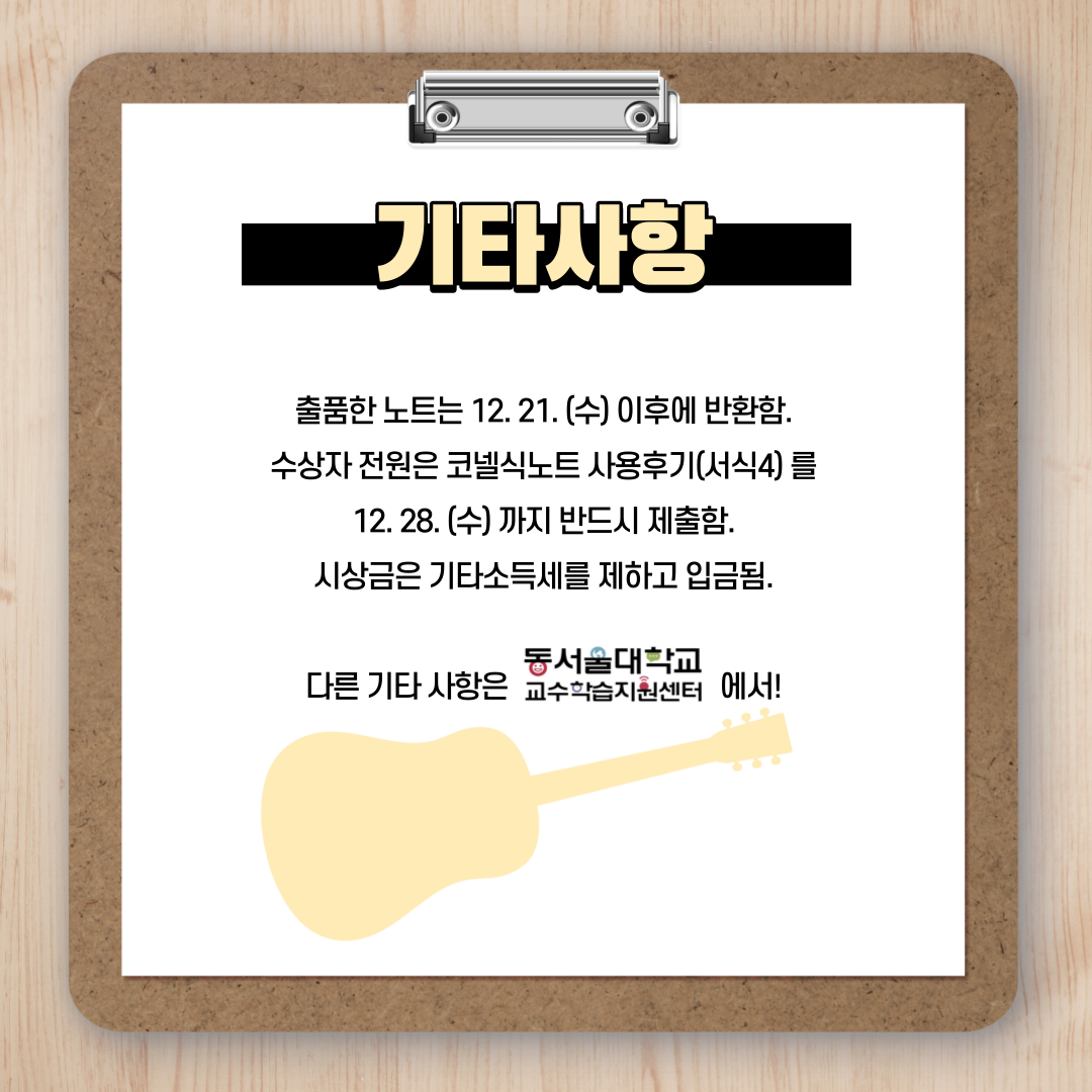 기타사항 : 출품한 노트는 12.21.(수) 이후에 반환함. 수상자 전원은 코넬식노트 사용후기(서식4)를 12.28.(수)까지 반드시 제출함. 시상금은 기타소득세를 제하고 입금됨. 다른 기타사항은 동서울대학교 교수학습지원센터 에서!
