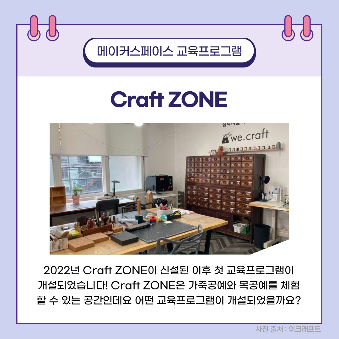 메이커스페이스 교육프로그램 Craft ZONE 2022년 Craft ZONE이 신설된 이후 첫 교육프로그램이 개설되었습니다! Craft ZONE은 가죽공예와 목공예를 체험할 수 있는 공간인데요 어떤 교육프로그램이 개설되었을까요? 사진 출처: 위크래프트