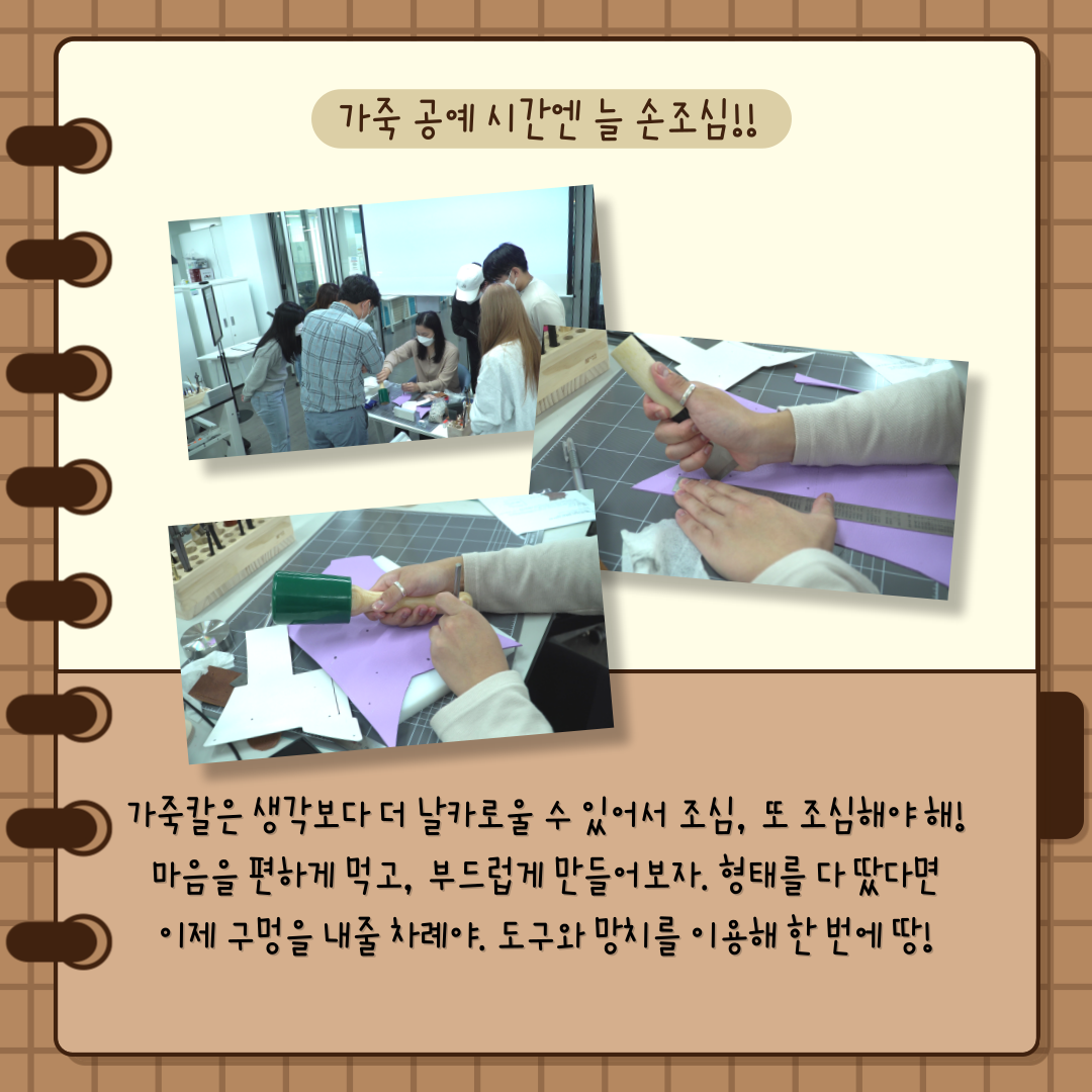 가죽 공예 시간엔 늘 손조심!! 가죽칼은 생각보다 더 날카로울 수 있어서 조심, 또 조심해야해! 마음을 편하게 먹고, 부드럽게 만들어 보자. 형태를 다 땄답면 이제 구멍을 내줄 차례야. 도구와 망치를 이용해 한번에 땅!